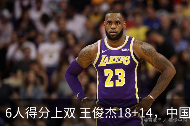 6人得分上双 王俊杰18+14，中国男篮全民皆兵首战告捷 年轻人燃爆了